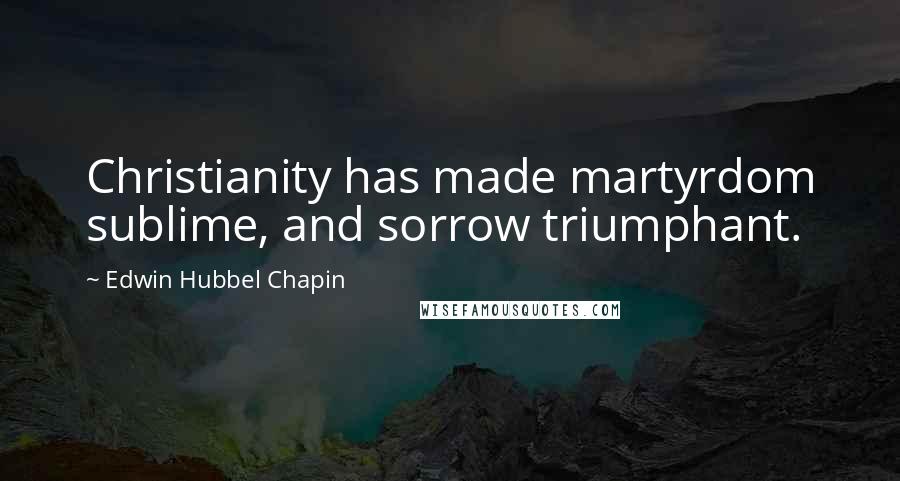 Edwin Hubbel Chapin Quotes: Christianity has made martyrdom sublime, and sorrow triumphant.