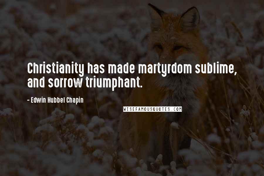 Edwin Hubbel Chapin Quotes: Christianity has made martyrdom sublime, and sorrow triumphant.