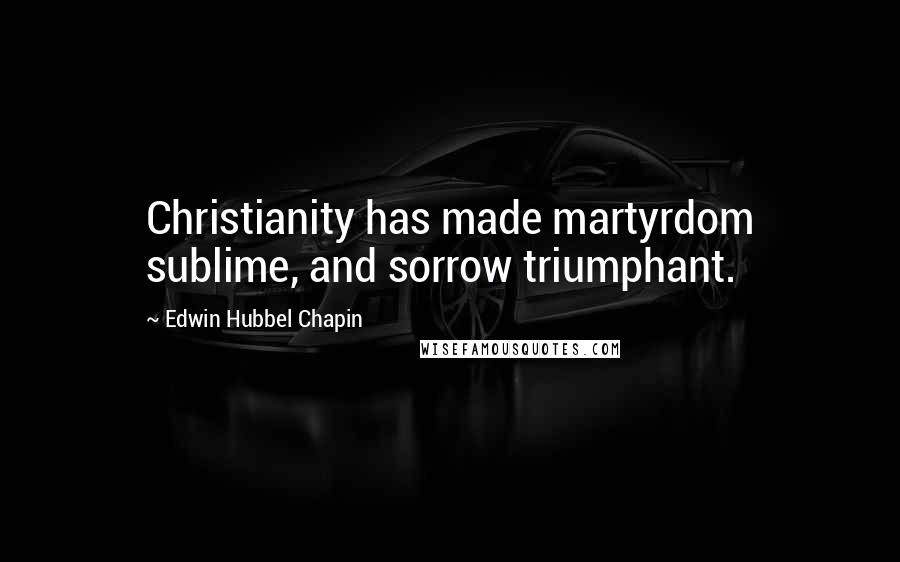 Edwin Hubbel Chapin Quotes: Christianity has made martyrdom sublime, and sorrow triumphant.