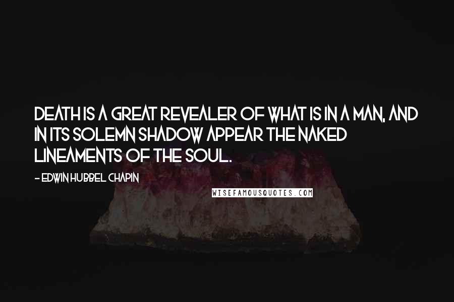 Edwin Hubbel Chapin Quotes: Death is a great revealer of what is in a man, and in its solemn shadow appear the naked lineaments of the soul.