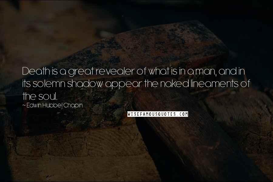 Edwin Hubbel Chapin Quotes: Death is a great revealer of what is in a man, and in its solemn shadow appear the naked lineaments of the soul.