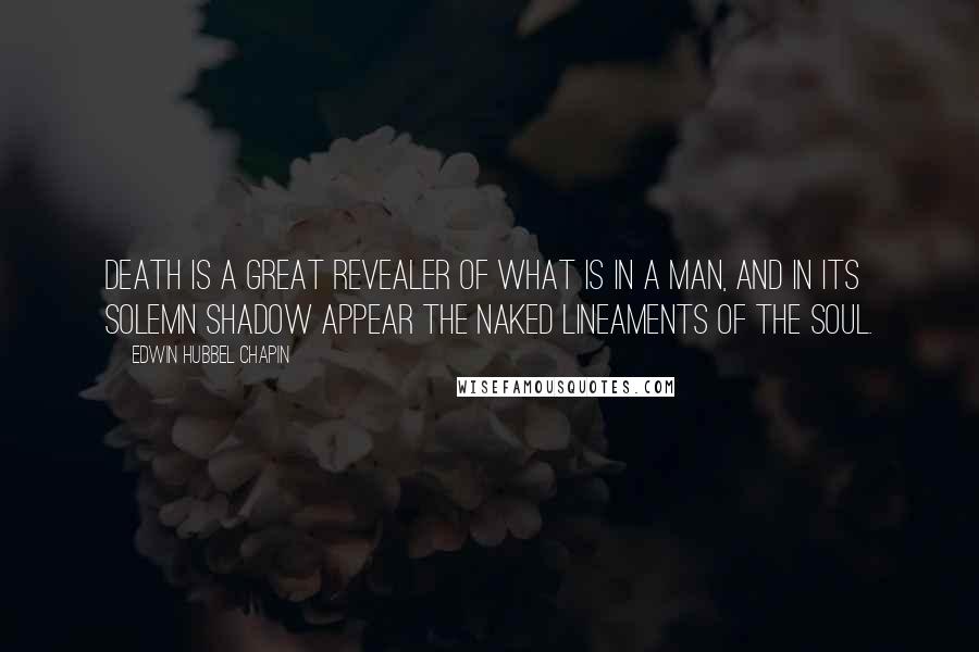 Edwin Hubbel Chapin Quotes: Death is a great revealer of what is in a man, and in its solemn shadow appear the naked lineaments of the soul.