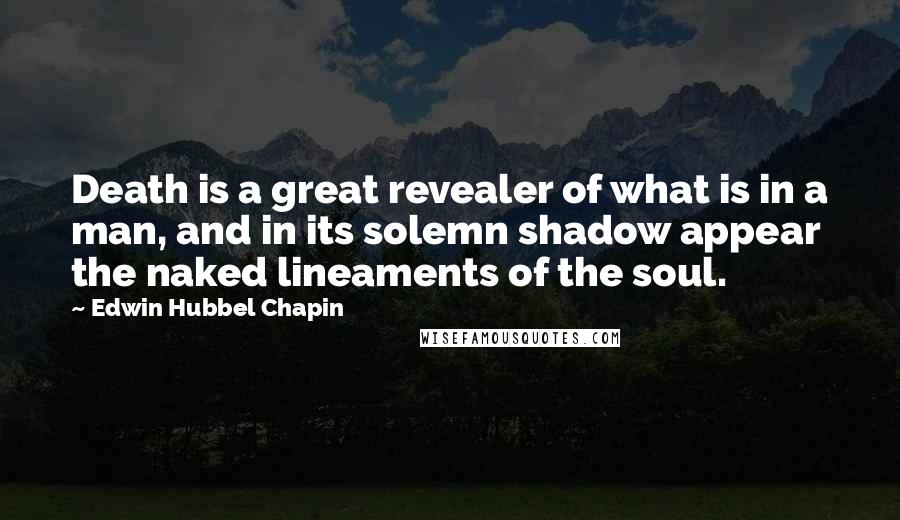 Edwin Hubbel Chapin Quotes: Death is a great revealer of what is in a man, and in its solemn shadow appear the naked lineaments of the soul.