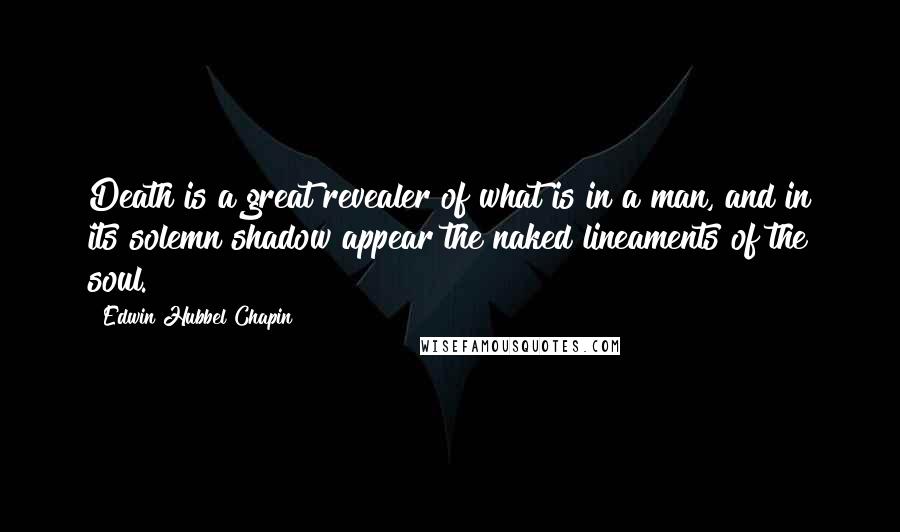 Edwin Hubbel Chapin Quotes: Death is a great revealer of what is in a man, and in its solemn shadow appear the naked lineaments of the soul.