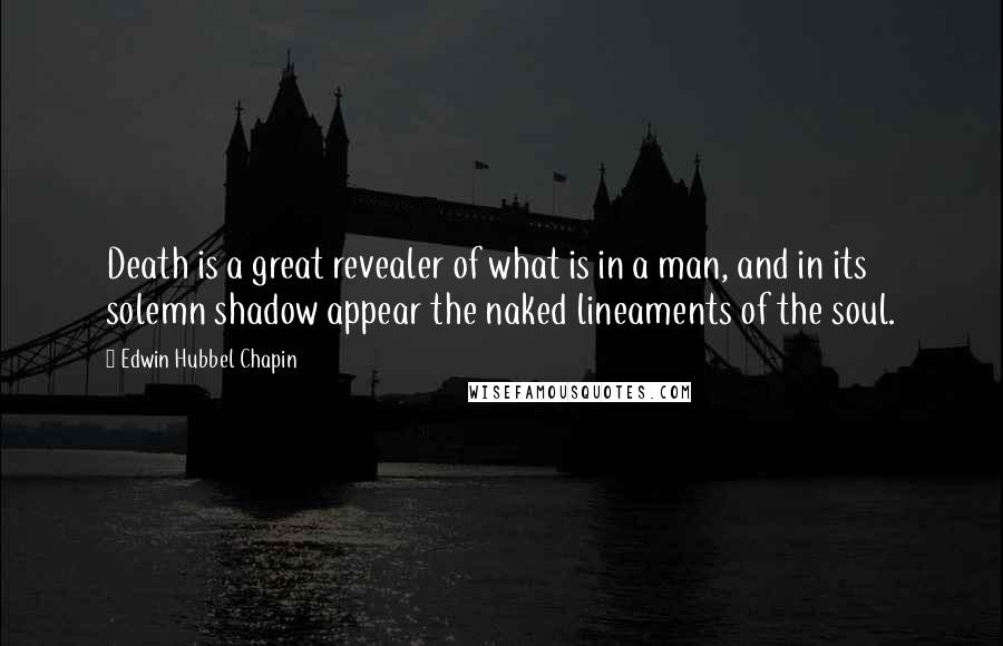 Edwin Hubbel Chapin Quotes: Death is a great revealer of what is in a man, and in its solemn shadow appear the naked lineaments of the soul.