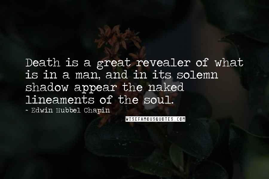 Edwin Hubbel Chapin Quotes: Death is a great revealer of what is in a man, and in its solemn shadow appear the naked lineaments of the soul.