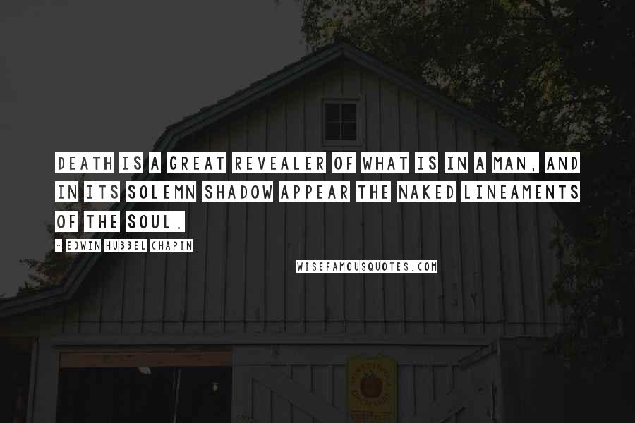 Edwin Hubbel Chapin Quotes: Death is a great revealer of what is in a man, and in its solemn shadow appear the naked lineaments of the soul.