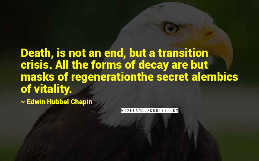 Edwin Hubbel Chapin Quotes: Death, is not an end, but a transition crisis. All the forms of decay are but masks of regenerationthe secret alembics of vitality.