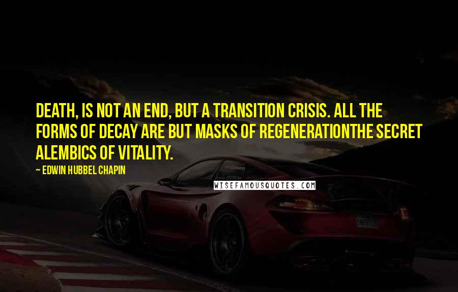 Edwin Hubbel Chapin Quotes: Death, is not an end, but a transition crisis. All the forms of decay are but masks of regenerationthe secret alembics of vitality.