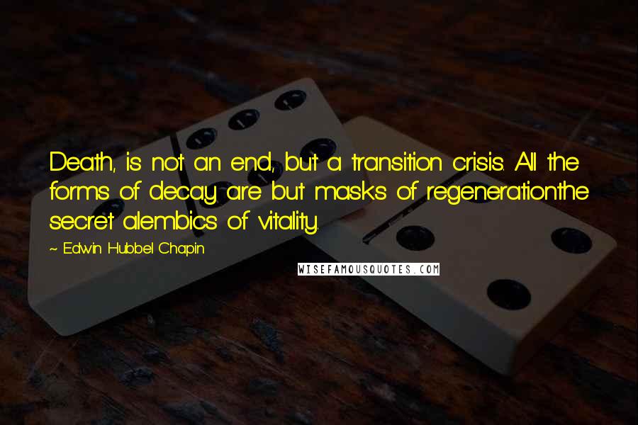 Edwin Hubbel Chapin Quotes: Death, is not an end, but a transition crisis. All the forms of decay are but masks of regenerationthe secret alembics of vitality.