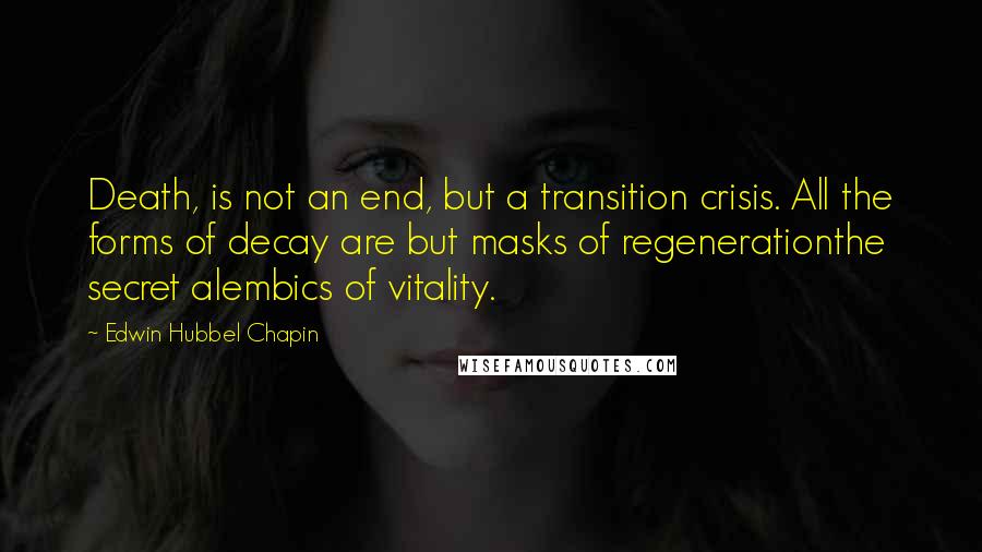 Edwin Hubbel Chapin Quotes: Death, is not an end, but a transition crisis. All the forms of decay are but masks of regenerationthe secret alembics of vitality.