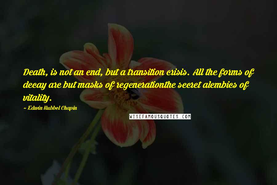 Edwin Hubbel Chapin Quotes: Death, is not an end, but a transition crisis. All the forms of decay are but masks of regenerationthe secret alembics of vitality.