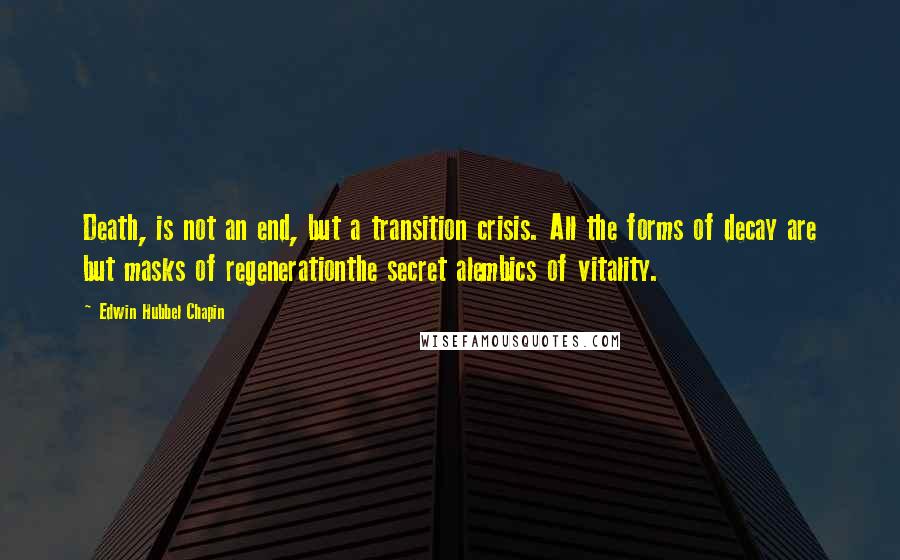 Edwin Hubbel Chapin Quotes: Death, is not an end, but a transition crisis. All the forms of decay are but masks of regenerationthe secret alembics of vitality.