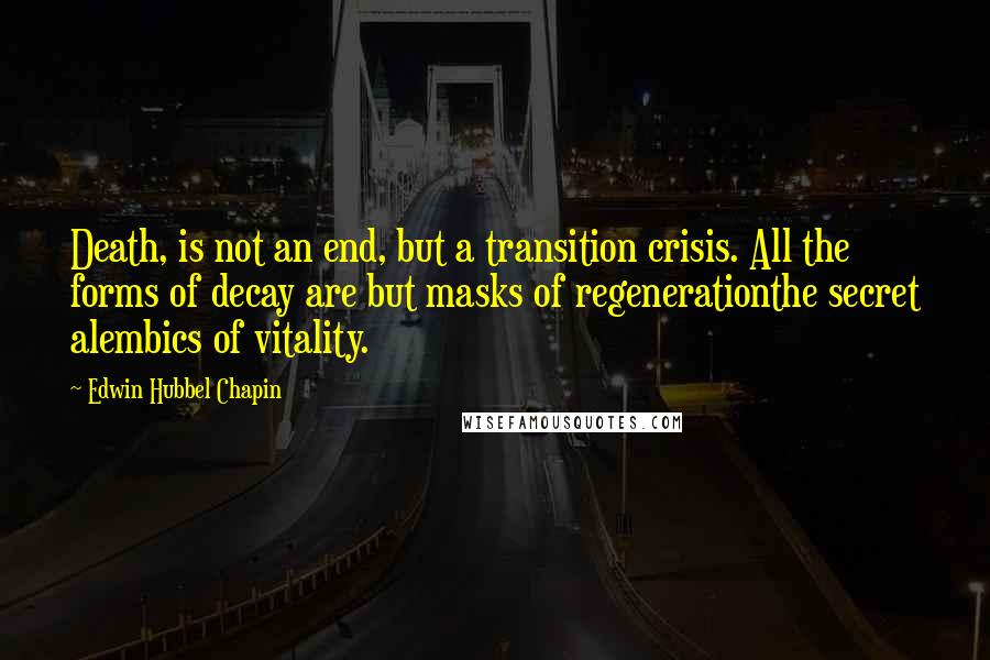 Edwin Hubbel Chapin Quotes: Death, is not an end, but a transition crisis. All the forms of decay are but masks of regenerationthe secret alembics of vitality.