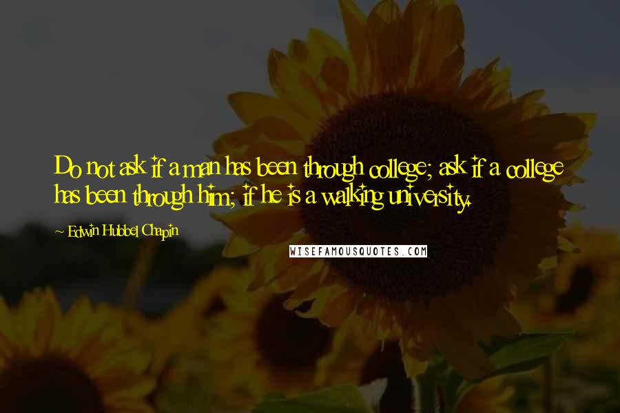 Edwin Hubbel Chapin Quotes: Do not ask if a man has been through college; ask if a college has been through him; if he is a walking university.