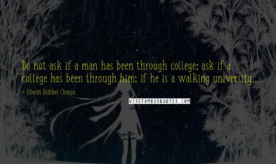 Edwin Hubbel Chapin Quotes: Do not ask if a man has been through college; ask if a college has been through him; if he is a walking university.