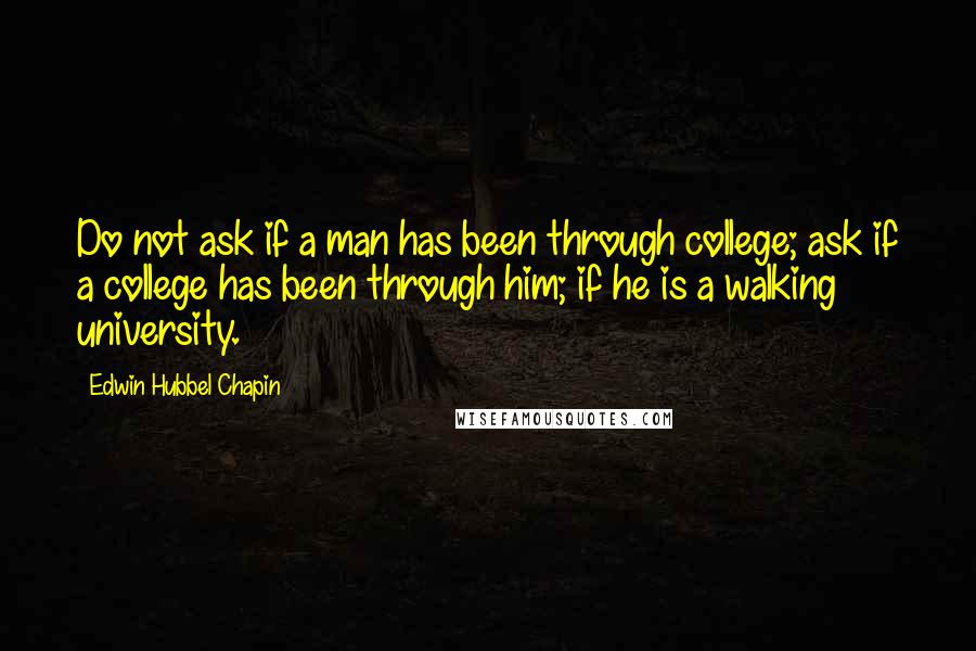 Edwin Hubbel Chapin Quotes: Do not ask if a man has been through college; ask if a college has been through him; if he is a walking university.