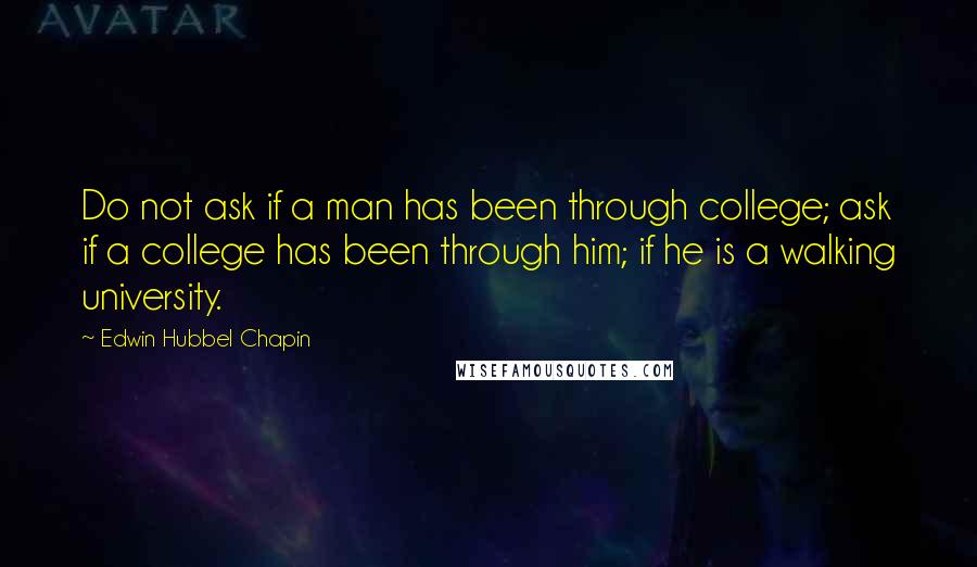 Edwin Hubbel Chapin Quotes: Do not ask if a man has been through college; ask if a college has been through him; if he is a walking university.