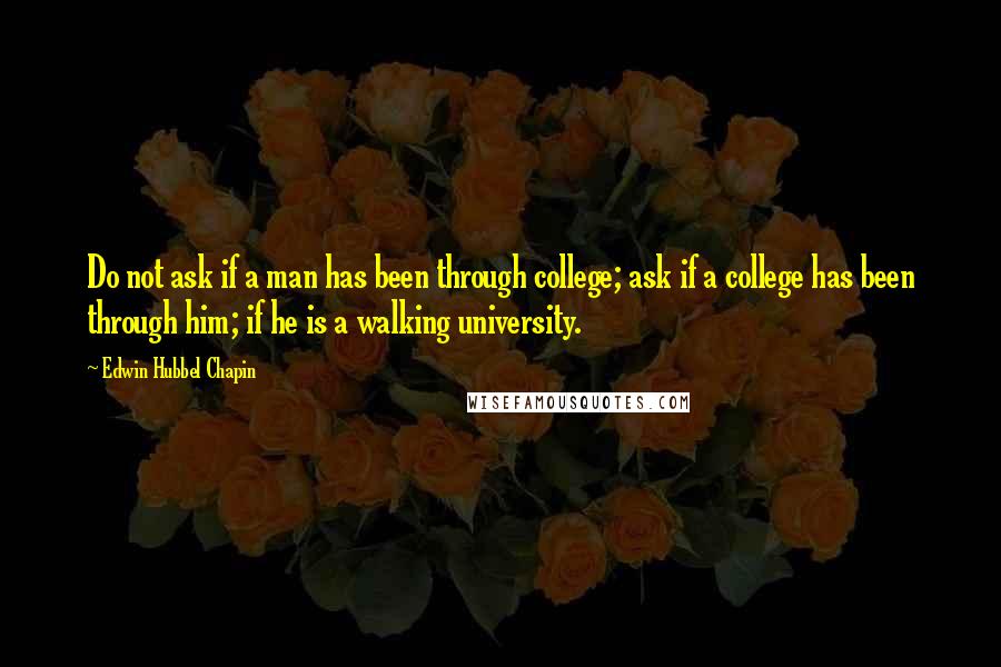 Edwin Hubbel Chapin Quotes: Do not ask if a man has been through college; ask if a college has been through him; if he is a walking university.