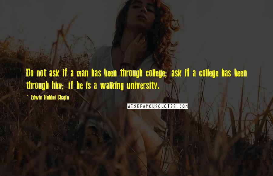 Edwin Hubbel Chapin Quotes: Do not ask if a man has been through college; ask if a college has been through him; if he is a walking university.