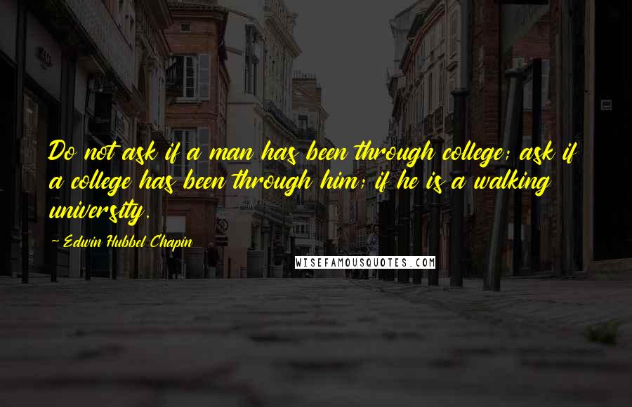 Edwin Hubbel Chapin Quotes: Do not ask if a man has been through college; ask if a college has been through him; if he is a walking university.