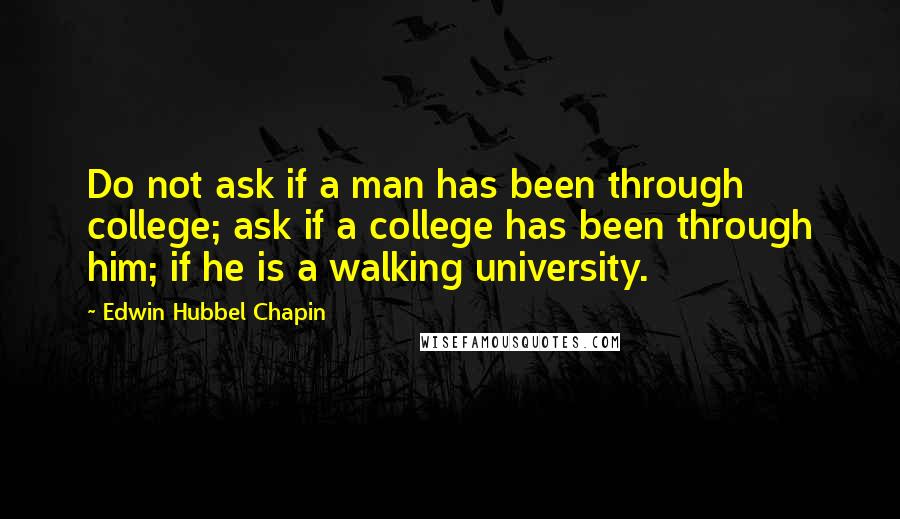 Edwin Hubbel Chapin Quotes: Do not ask if a man has been through college; ask if a college has been through him; if he is a walking university.