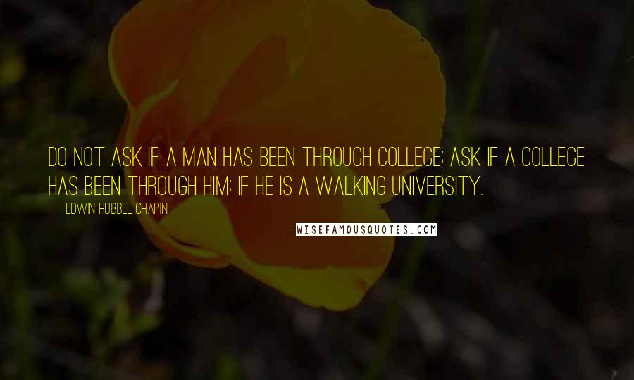 Edwin Hubbel Chapin Quotes: Do not ask if a man has been through college; ask if a college has been through him; if he is a walking university.