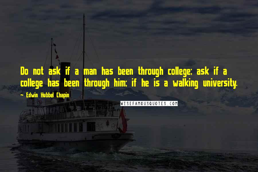 Edwin Hubbel Chapin Quotes: Do not ask if a man has been through college; ask if a college has been through him; if he is a walking university.