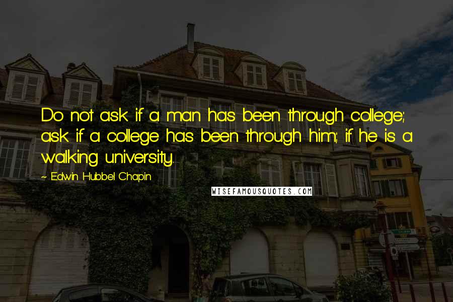 Edwin Hubbel Chapin Quotes: Do not ask if a man has been through college; ask if a college has been through him; if he is a walking university.