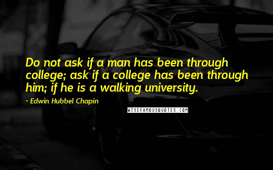 Edwin Hubbel Chapin Quotes: Do not ask if a man has been through college; ask if a college has been through him; if he is a walking university.