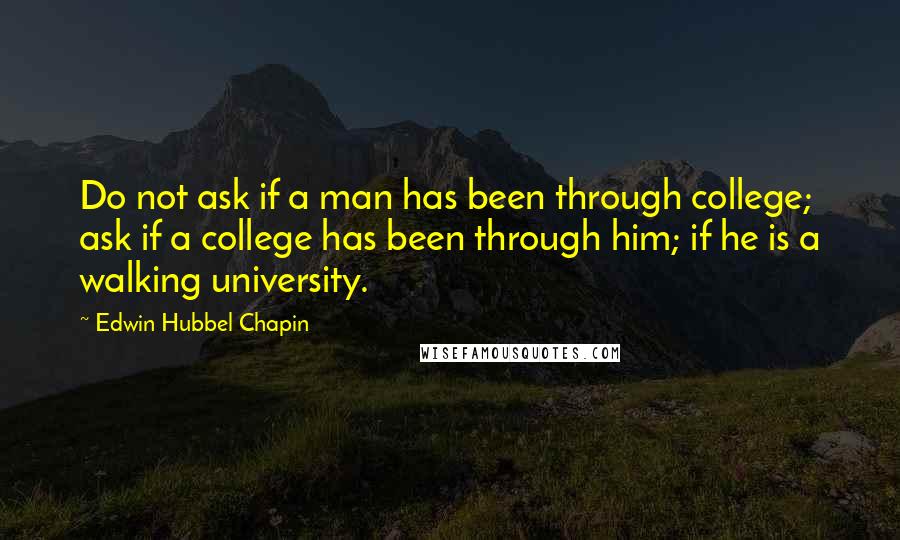 Edwin Hubbel Chapin Quotes: Do not ask if a man has been through college; ask if a college has been through him; if he is a walking university.