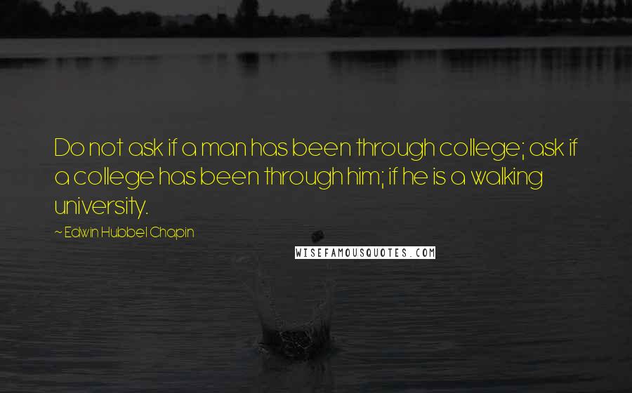 Edwin Hubbel Chapin Quotes: Do not ask if a man has been through college; ask if a college has been through him; if he is a walking university.