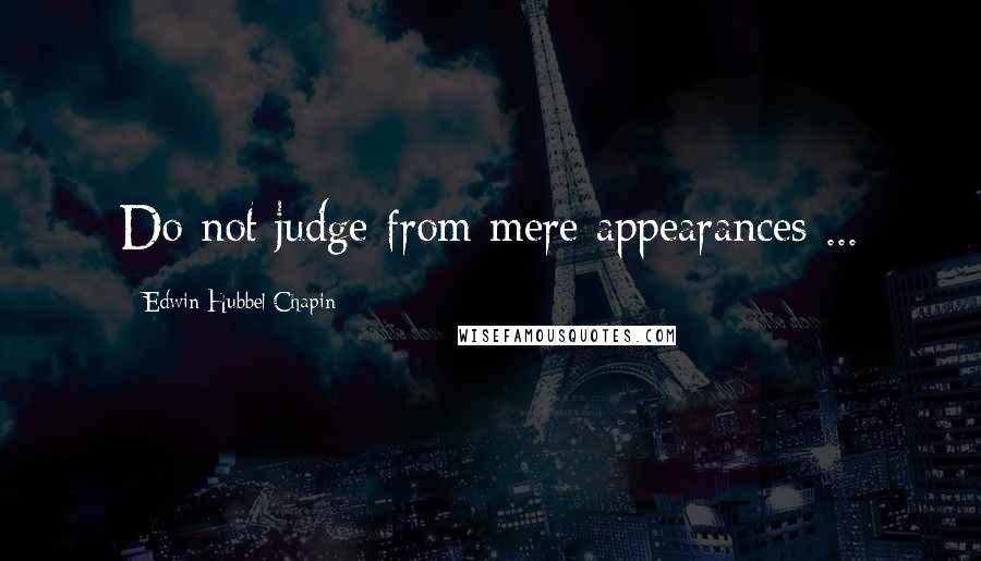 Edwin Hubbel Chapin Quotes: Do not judge from mere appearances ...