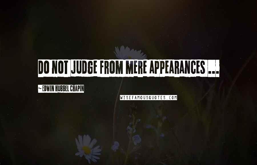 Edwin Hubbel Chapin Quotes: Do not judge from mere appearances ...