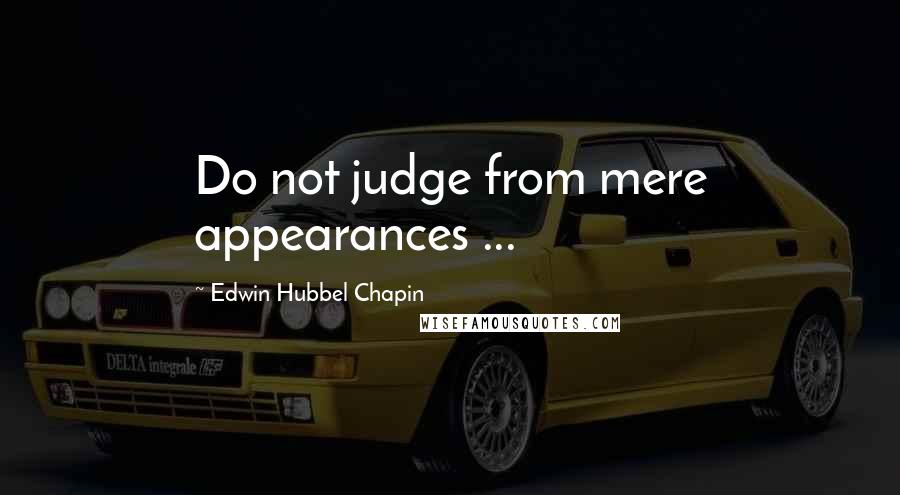 Edwin Hubbel Chapin Quotes: Do not judge from mere appearances ...