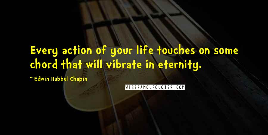 Edwin Hubbel Chapin Quotes: Every action of your life touches on some chord that will vibrate in eternity.