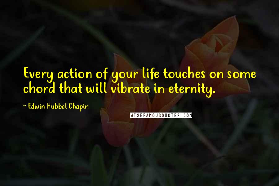 Edwin Hubbel Chapin Quotes: Every action of your life touches on some chord that will vibrate in eternity.