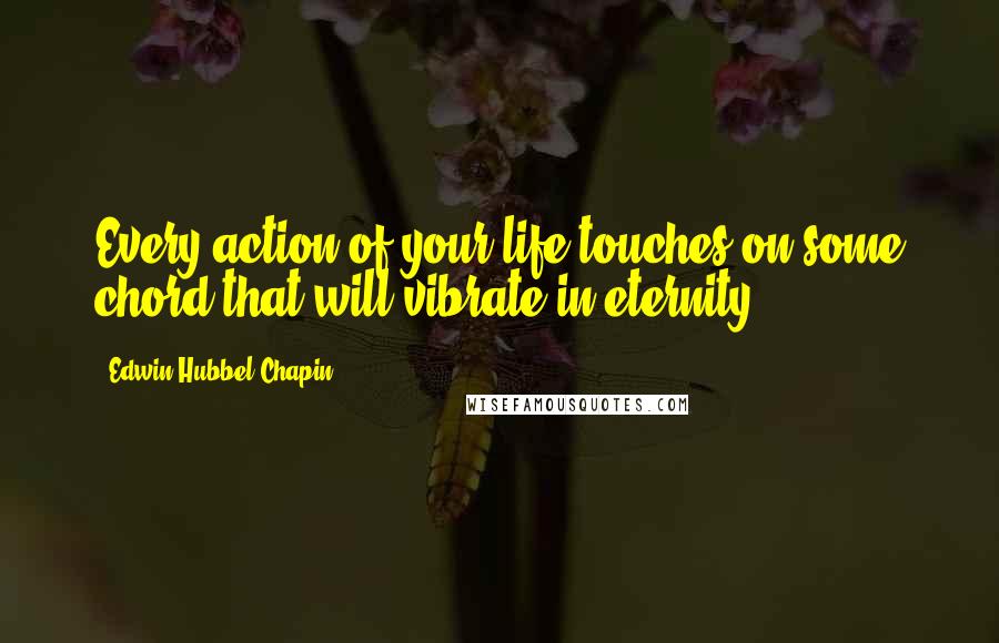 Edwin Hubbel Chapin Quotes: Every action of your life touches on some chord that will vibrate in eternity.