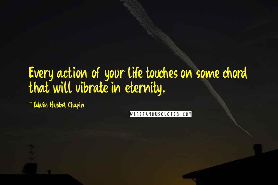Edwin Hubbel Chapin Quotes: Every action of your life touches on some chord that will vibrate in eternity.