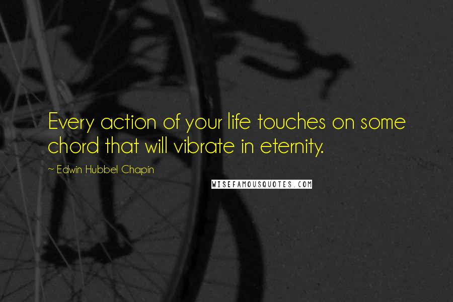 Edwin Hubbel Chapin Quotes: Every action of your life touches on some chord that will vibrate in eternity.
