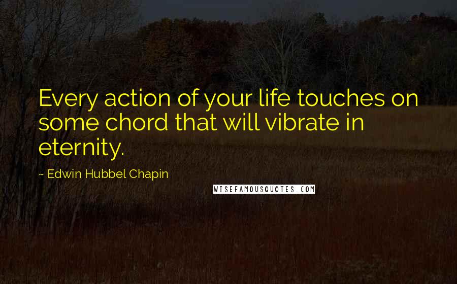 Edwin Hubbel Chapin Quotes: Every action of your life touches on some chord that will vibrate in eternity.