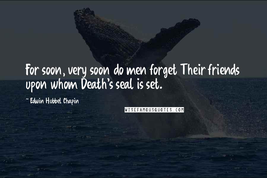 Edwin Hubbel Chapin Quotes: For soon, very soon do men forget Their friends upon whom Death's seal is set.