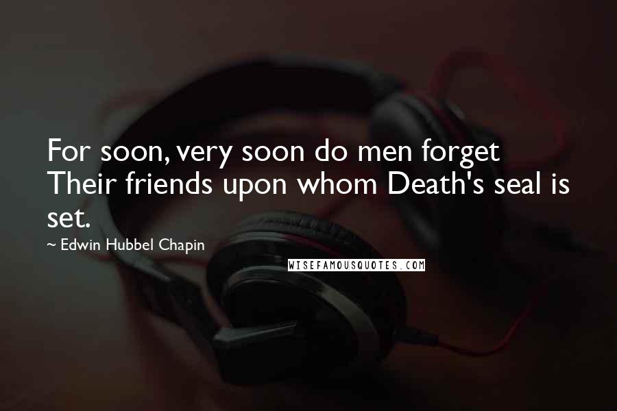 Edwin Hubbel Chapin Quotes: For soon, very soon do men forget Their friends upon whom Death's seal is set.