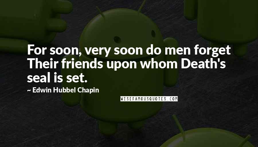 Edwin Hubbel Chapin Quotes: For soon, very soon do men forget Their friends upon whom Death's seal is set.