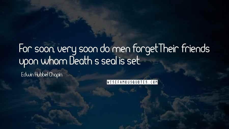 Edwin Hubbel Chapin Quotes: For soon, very soon do men forget Their friends upon whom Death's seal is set.