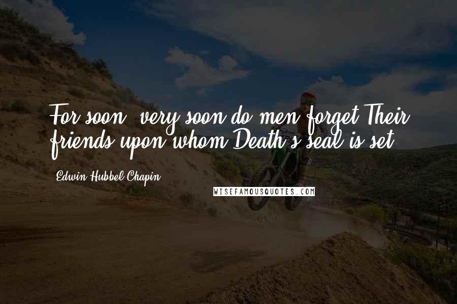 Edwin Hubbel Chapin Quotes: For soon, very soon do men forget Their friends upon whom Death's seal is set.