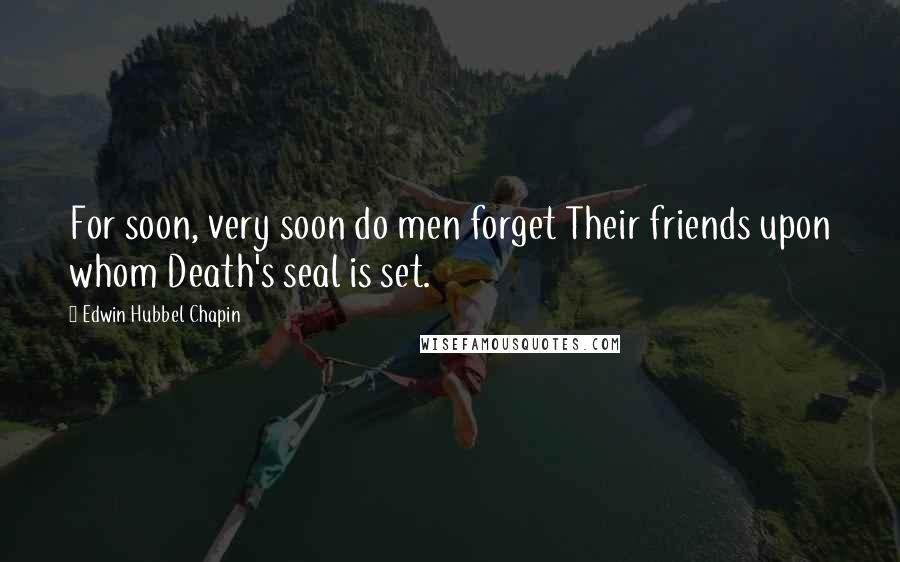 Edwin Hubbel Chapin Quotes: For soon, very soon do men forget Their friends upon whom Death's seal is set.