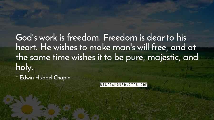 Edwin Hubbel Chapin Quotes: God's work is freedom. Freedom is dear to his heart. He wishes to make man's will free, and at the same time wishes it to be pure, majestic, and holy.