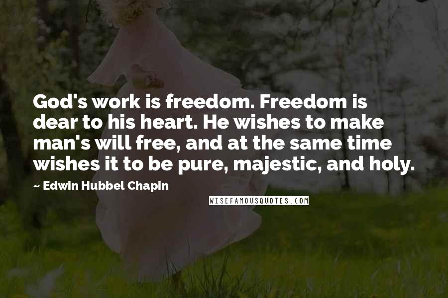 Edwin Hubbel Chapin Quotes: God's work is freedom. Freedom is dear to his heart. He wishes to make man's will free, and at the same time wishes it to be pure, majestic, and holy.