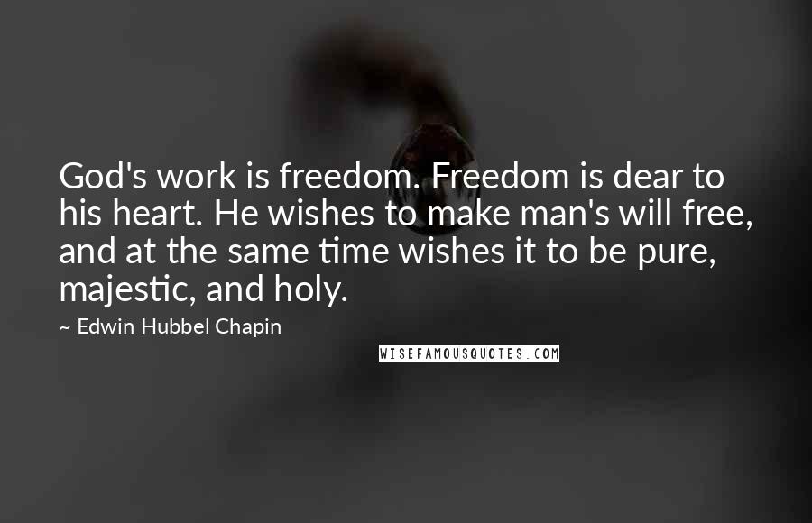 Edwin Hubbel Chapin Quotes: God's work is freedom. Freedom is dear to his heart. He wishes to make man's will free, and at the same time wishes it to be pure, majestic, and holy.